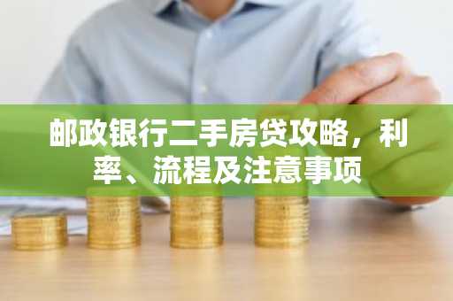 邮政银行二手房贷攻略，利率、流程及注意事项