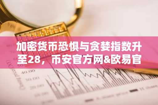 加密货币恐惧与贪婪指数升至28，币安官方网&欧易官网用户情绪回暖