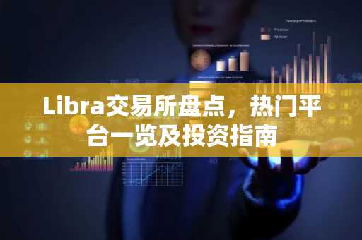 Libra交易所盘点，热门平台一览及投资指南