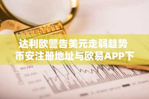 达利欧警告美元走弱趋势 币安注册地址与欧易APP下载入口成焦点