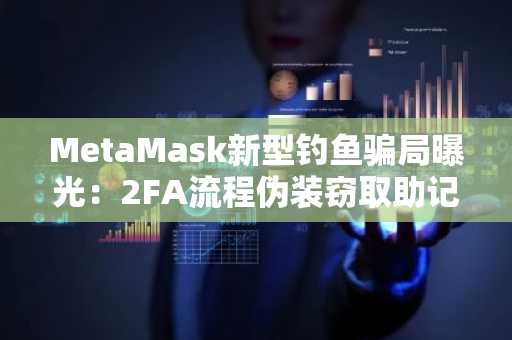 MetaMask新型钓鱼骗局曝光：2FA流程伪装窃取助记词，币安交易所注册地址可防风险