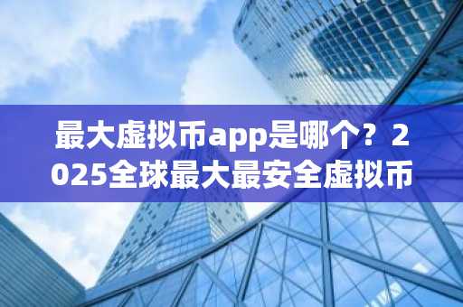 最大虚拟币app是哪个？2025全球最大最安全虚拟币平台一览
