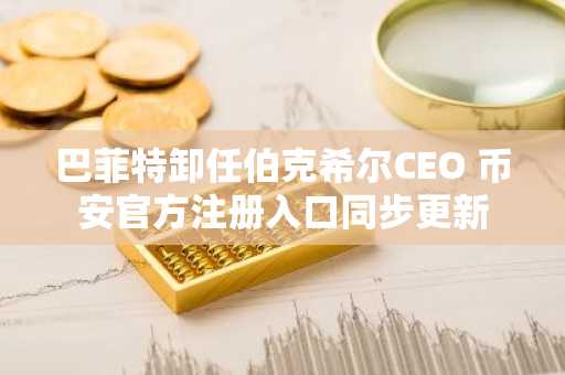 巴菲特卸任伯克希尔CEO 币安官方注册入口同步更新