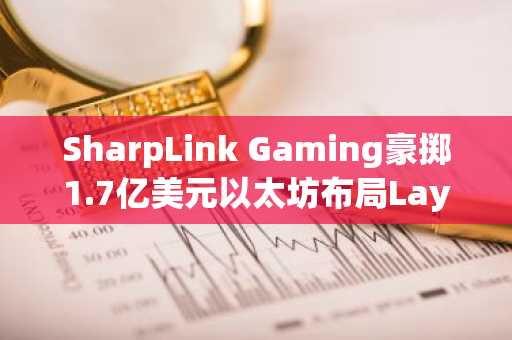 SharpLink Gaming豪掷1.7亿美元以太坊布局Layer-2网络Linea