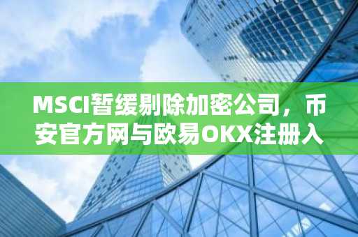 MSCI暂缓剔除加密公司，币安官方网与欧易OKX注册入口同步更新