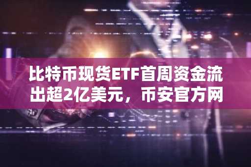 比特币现货ETF首周资金流出超2亿美元，币安官方网与欧易入口助你把握市场趋势
