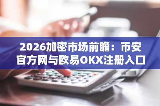 2026加密市场前瞻：币安官方网与欧易OKX注册入口解析，把握创新赛道机遇