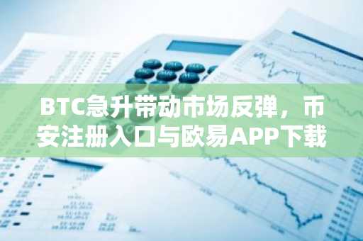 BTC急升带动市场反弹，币安注册入口与欧易APP下载助力交易体验
