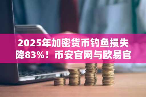 2025年加密货币钓鱼损失降83%！币安官网与欧易官网提醒用户警惕新式签名攻击