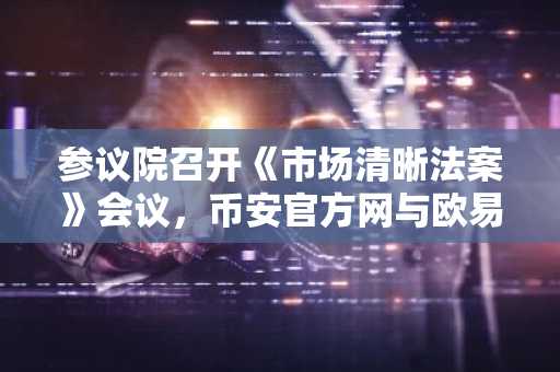 参议院召开《市场清晰法案》会议，币安官方网与欧易官方网成关注焦点