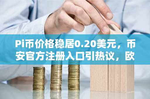 Pi币价格稳居0.20美元，币安官方注册入口引热议，欧易官方最新版本下载同步上线