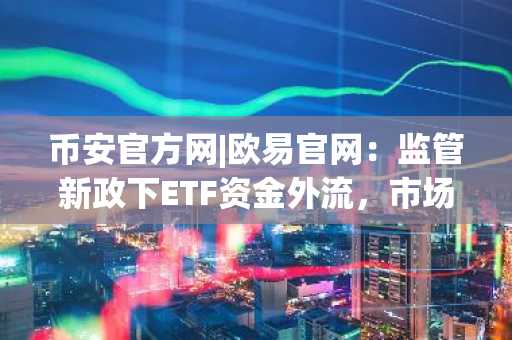 币安官方网|欧易官网：监管新政下ETF资金外流，市场趋势如何应对？