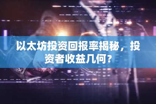 以太坊投资回报率揭秘，投资者收益几何？