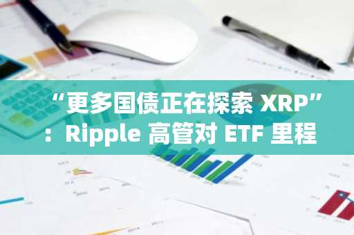 “更多国债正在探索 XRP”：Ripple 高管对 ETF 里程碑事件做出回应