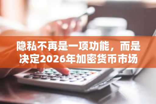 隐私不再是一项功能，而是决定2026年加密货币市场格局走向的关键所在。