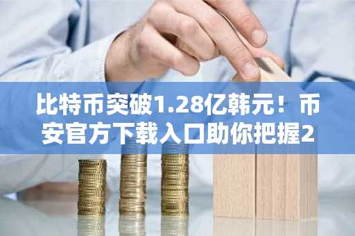 比特币突破1.28亿韩元！币安官方下载入口助你把握2026首周市场趋势