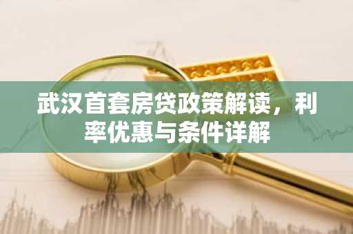 武汉首套房贷政策解读，利率优惠与条件详解