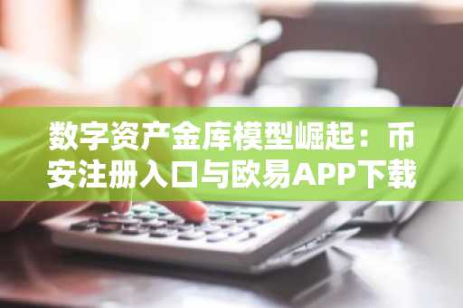 数字资产金库模型崛起：币安注册入口与欧易APP下载助力企业布局加密战略