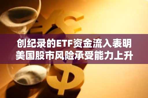 创纪录的ETF资金流入表明美国股市风险承受能力上升