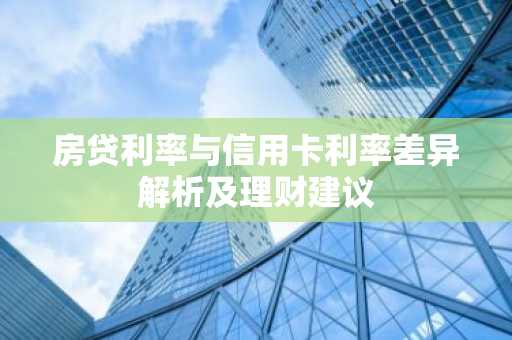 房贷利率与信用卡利率差异解析及理财建议