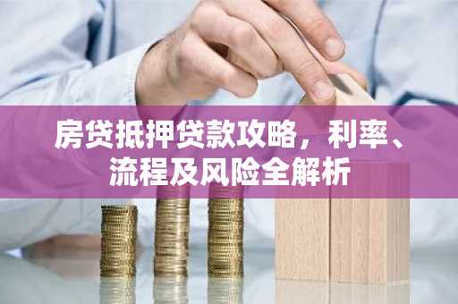 房贷抵押贷款攻略，利率、流程及风险全解析