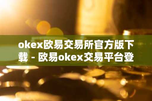 okex欧易交易所官方版下载 - 欧易okex交易平台登陆