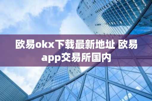 欧易okx下载最新地址 欧易app交易所国内