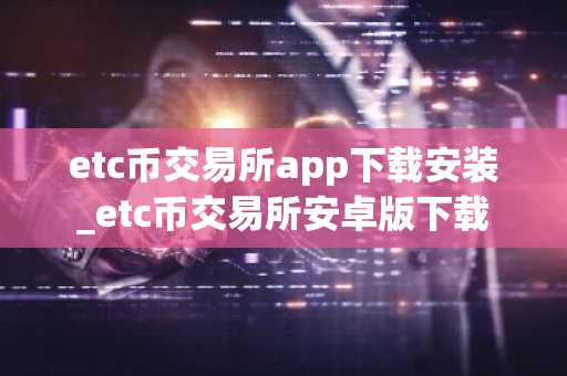etc币交易所app下载安装_etc币交易所安卓版下载