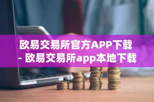 欧易交易所官方APP下载 - 欧易交易所app本地下载