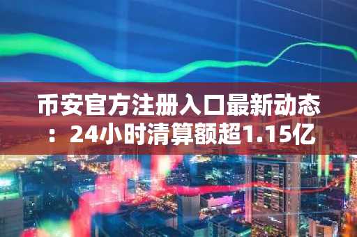 币安官方注册入口最新动态：24小时清算额超1.15亿美元，市场趋势剧烈波动