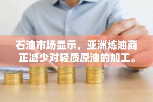 石油市场显示，亚洲炼油商正减少对轻质原油的加工。
