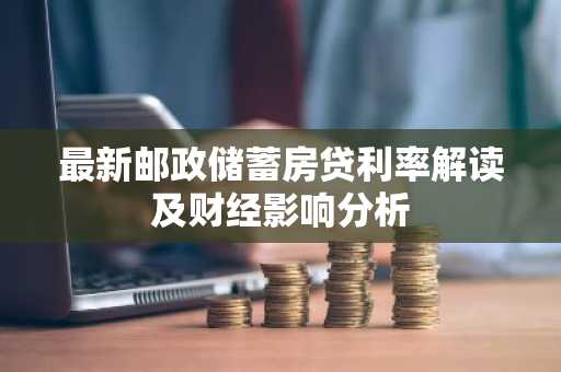 最新邮政储蓄房贷利率解读及财经影响分析