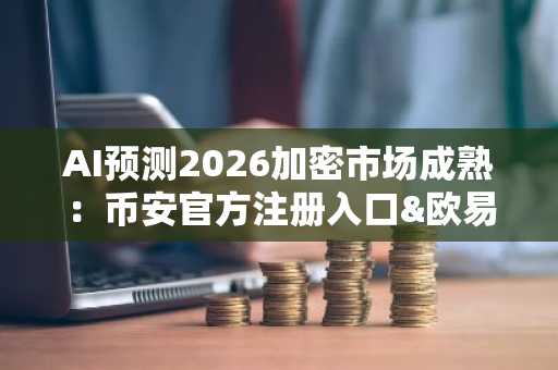 AI预测2026加密市场成熟：币安官方注册入口&欧易官方APP下载助力布局