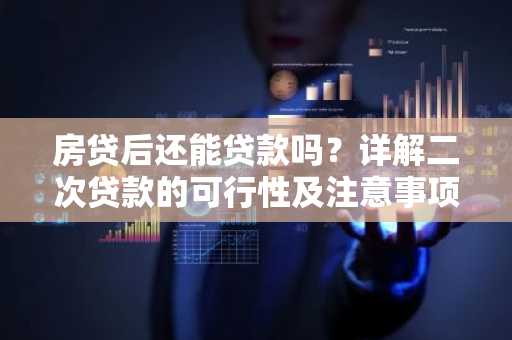 房贷后还能贷款吗？详解二次贷款的可行性及注意事项