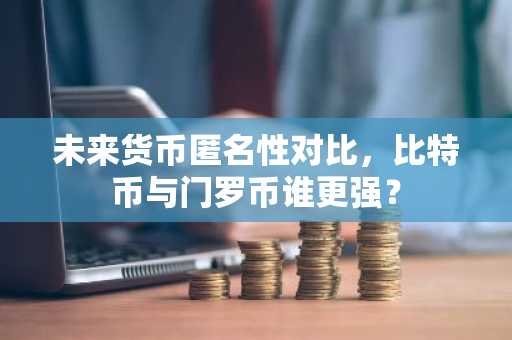 未来货币匿名性对比，比特币与门罗币谁更强？