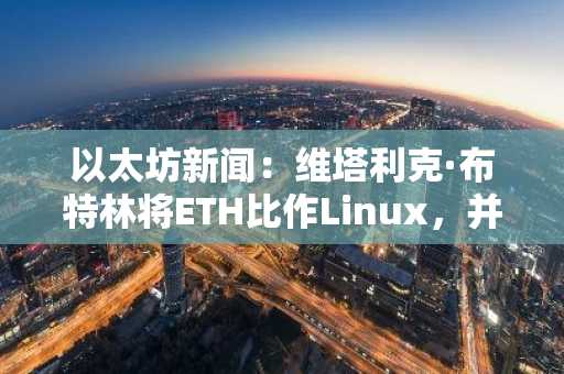 以太坊新闻：维塔利克·布特林将ETH比作Linux，并勾勒扩展之路