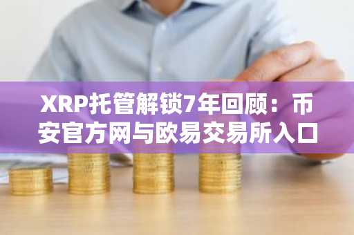 XRP托管解锁7年回顾：币安官方网与欧易交易所入口助你把握市场趋势