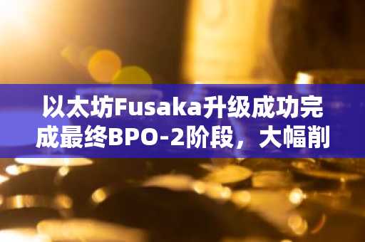 以太坊Fusaka升级成功完成最终BPO-2阶段，大幅削减未来费用