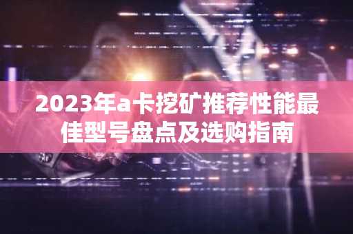 2023年a卡挖矿推荐性能最佳型号盘点及选购指南