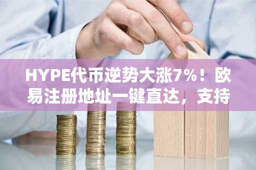 HYPE代币逆势大涨7%！欧易注册地址一键直达，支持多币种交易