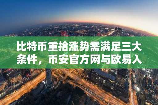 比特币重拾涨势需满足三大条件，币安官方网与欧易入口助你把握机会
