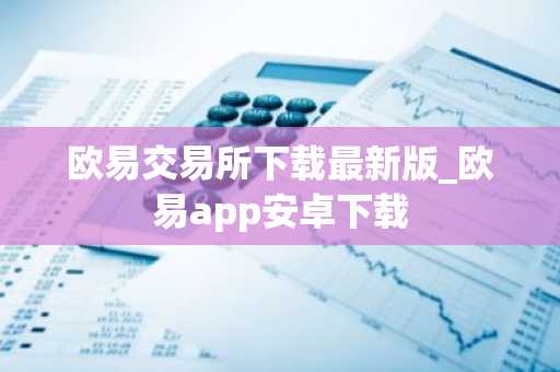 欧易交易所下载最新版_欧易app安卓下载