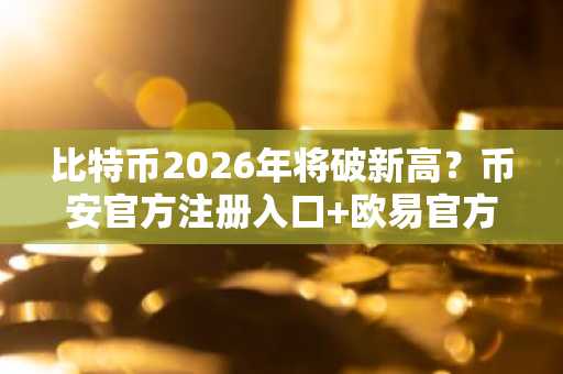 比特币2026年将破新高？币安官方注册入口 欧易官方APP下载助你把握市场趋势